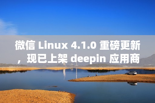 微信 Linux 4.1.0 重磅更新，现已上架 deepin 应用商店！