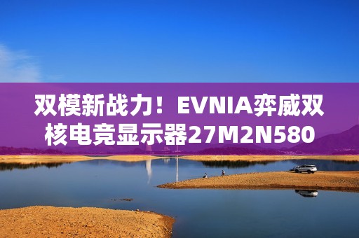 双模新战力！EVNIA弈威双核电竞显示器27M2N5800Z秒切战局，帧取先机！