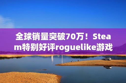 全球销量突破70万！Steam特别好评roguelike游戏《魔法工艺》海外表现突出