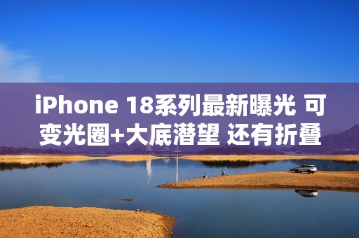 iPhone 18系列最新曝光 可变光圈+大底潜望 还有折叠屏