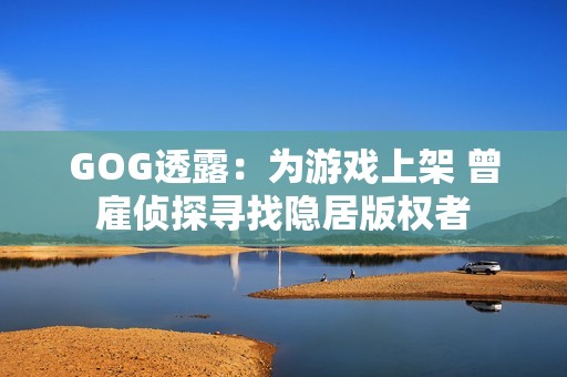 GOG透露：为游戏上架 曾雇侦探寻找隐居版权者