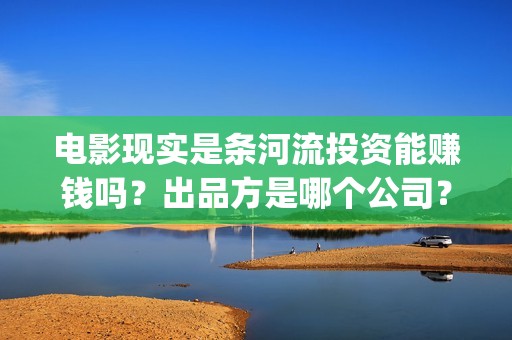 电影现实是条河流投资能赚钱吗？出品方是哪个公司？成本多少？(现实是条河流开机)