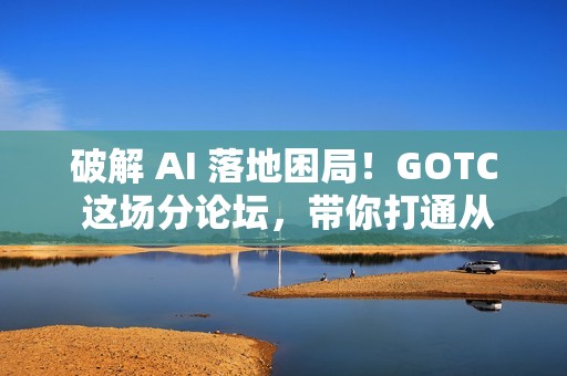 破解 AI 落地困局！GOTC 这场分论坛，带你打通从数据到生产的工程化全路径