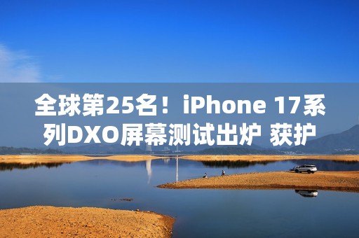 全球第25名！iPhone 17系列DXO屏幕测试出炉 获护眼认证
