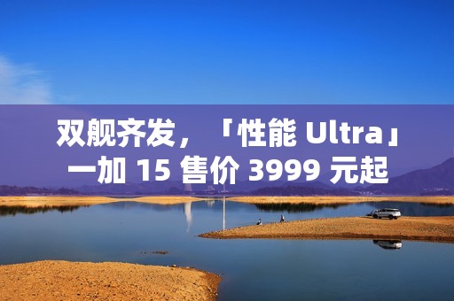 双舰齐发，「性能 Ultra」一加 15 售价 3999 元起