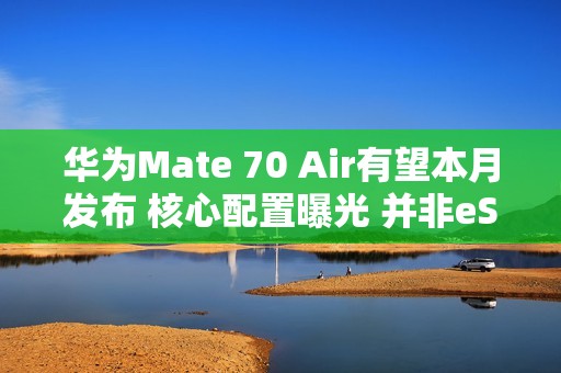 华为Mate 70 Air有望本月发布 核心配置曝光 并非eSIM