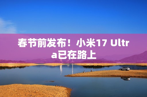 春节前发布！小米17 Ultra已在路上