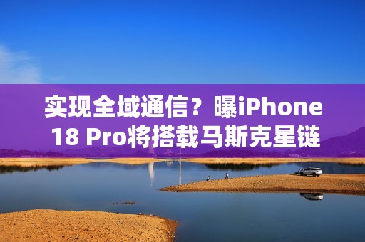 实现全域通信？曝iPhone 18 Pro将搭载马斯克星链技术