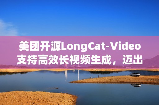 美团开源LongCat-Video支持高效长视频生成，迈出“世界模型”探索第一步