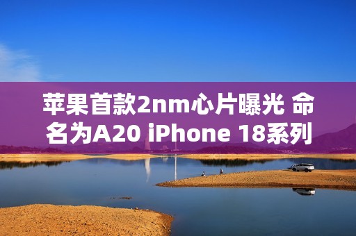 苹果首款2nm心片曝光 命名为A20 iPhone 18系列首发