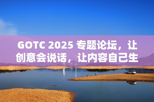 GOTC 2025 专题论坛，让创意会说话，让内容自己生长