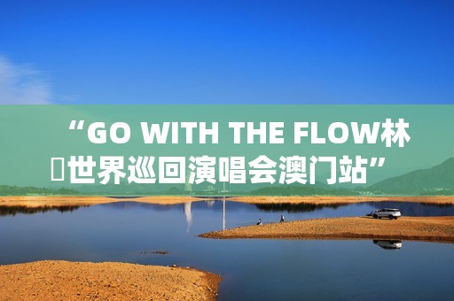 “GO WITH THE FLOW林峯世界巡回演唱会澳门站” 将于1月17日震撼登陆威尼斯人综艺馆