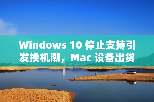 Windows 10 停止支持引发换机潮，Mac 设备出货量大增