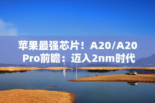 苹果最强芯片！A20/A20 Pro前瞻：迈入2nm时代