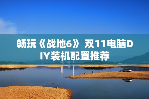 畅玩《战地6》 双11电脑DIY装机配置推荐