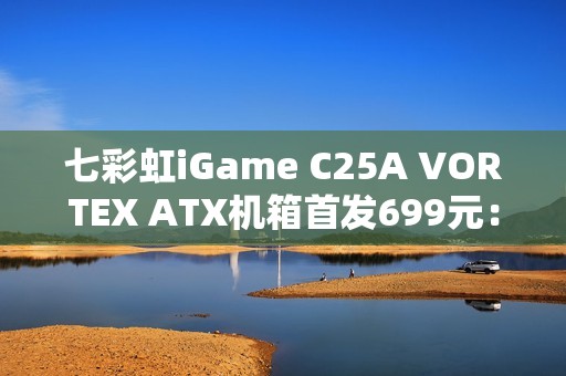 七彩虹iGame C25A VORTEX ATX机箱首发699元：内置风机 瀑布曲面玻璃