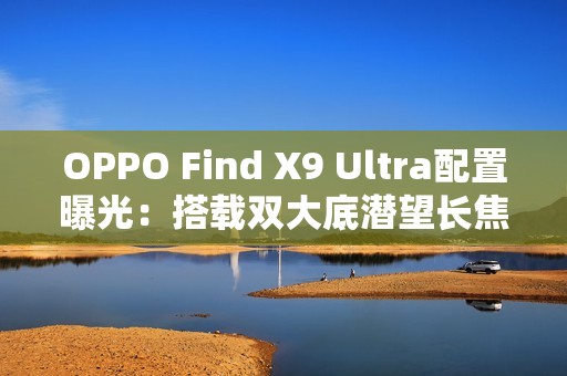 OPPO Find X9 Ultra配置曝光：搭载双大底潜望长焦