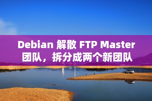 Debian 解散 FTP Master 团队，拆分成两个新团队
