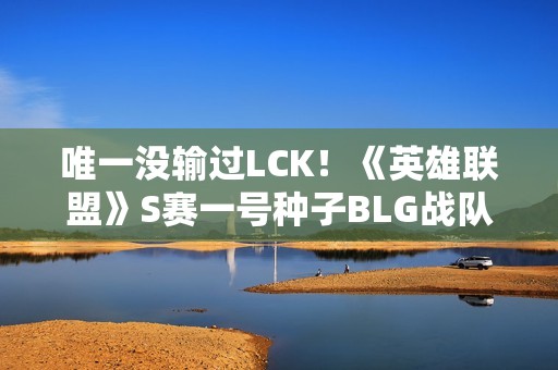 唯一没输过LCK！《英雄联盟》S赛一号种子BLG战队16强发文道歉