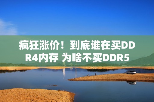 疯狂涨价！到底谁在买DDR4内存 为啥不买DDR5