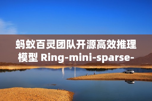蚂蚁百灵团队开源高效推理模型 Ring-mini-sparse-2.0-exp