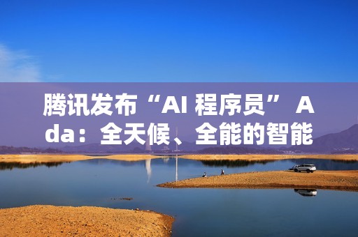 腾讯发布“AI 程序员” Ada：全天候、全能的智能编程工具
