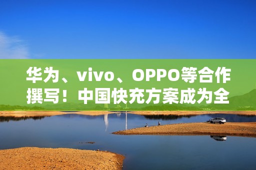华为、vivo、OPPO等合作撰写！中国快充方案成为全球标准：在国际电信联盟发布