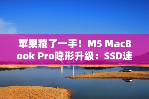 苹果藏了一手！M5 MacBook Pro隐形升级：SSD速度提升211%