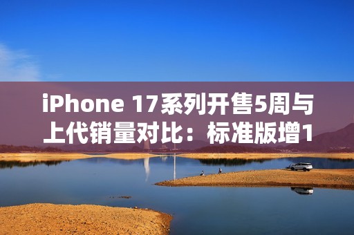 iPhone 17系列开售5周与上代销量对比：标准版增125%