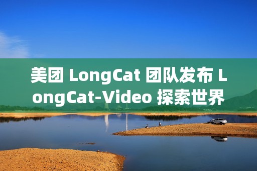 美团 LongCat 团队发布 LongCat-Video 探索世界模型