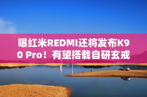 曝红米REDMI还将发布K90 Pro！有望搭载自研玄戒O2？