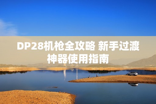 DP28机枪全攻略 新手过渡神器使用指南