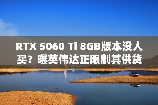 RTX 5060 Ti 8GB版本没人买？曝英伟达正限制其供货 以防堆积在仓库中