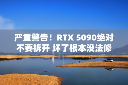 严重警告！RTX 5090绝对不要拆开 坏了根本没法修