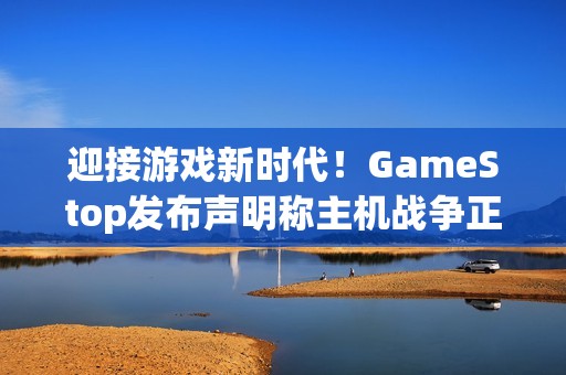 迎接游戏新时代！GameStop发布声明称主机战争正式结束