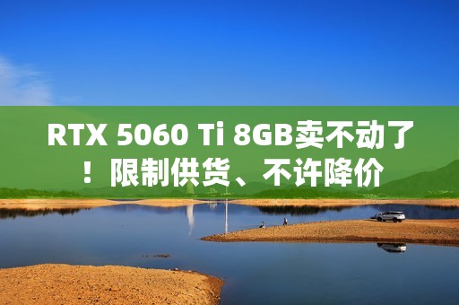 RTX 5060 Ti 8GB卖不动了！限制供货、不许降价