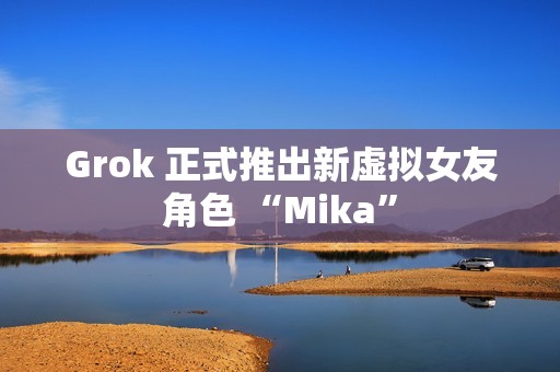 Grok 正式推出新虚拟女友角色 “Mika”