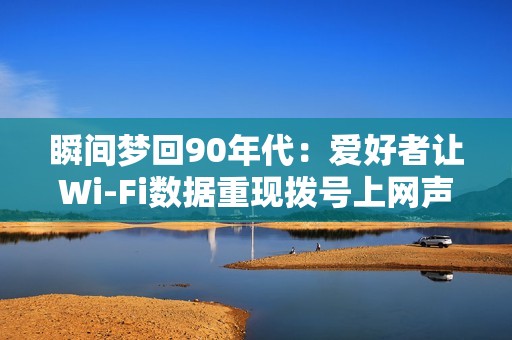瞬间梦回90年代：爱好者让Wi-Fi数据重现拨号上网声音