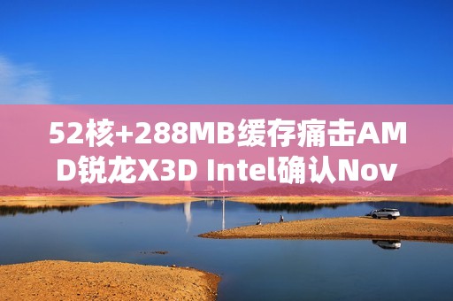52核+288MB缓存痛击AMD锐龙X3D Intel确认Nova Lake史上最强