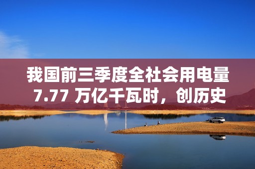我国前三季度全社会用电量 7.77 万亿千瓦时，创历史新高