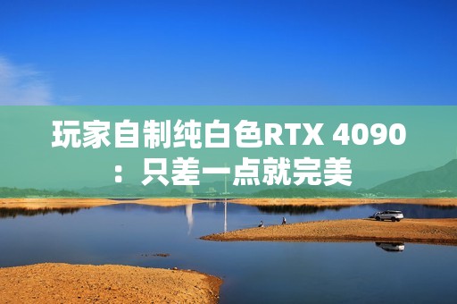 玩家自制纯白色RTX 4090：只差一点就完美