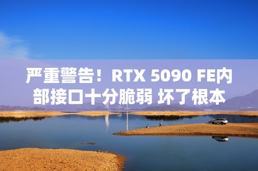 严重警告！RTX 5090 FE内部接口十分脆弱 坏了根本没法修