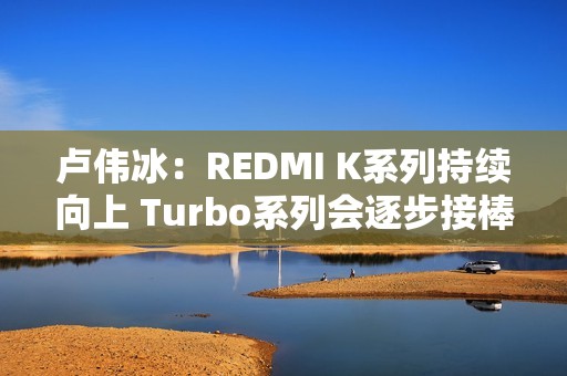 卢伟冰：REDMI K系列持续向上 Turbo系列会逐步接棒K系列
