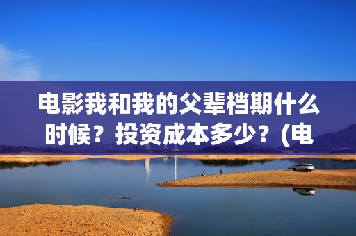 电影我和我的父辈档期什么时候？投资成本多少？(电影我和我的父辈 诗)