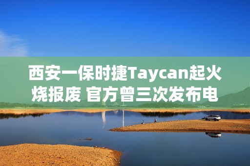西安一保时捷Taycan起火烧报废 官方曾三次发布电池热失控风险召回