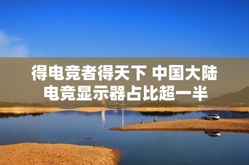 得电竞者得天下 中国大陆电竞显示器占比超一半