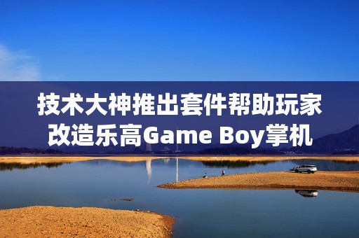 技术大神推出套件帮助玩家改造乐高Game Boy掌机