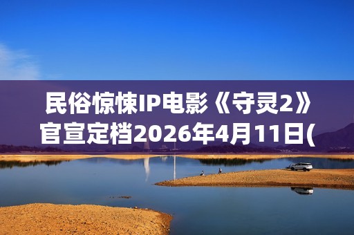 民俗惊悚IP电影《守灵2》官宣定档2026年4月11日(民俗惊悚ip电影推荐)