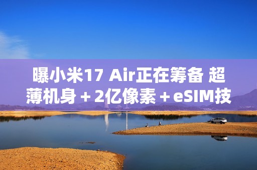 曝小米17 Air正在筹备 超薄机身＋2亿像素＋eSIM技术？