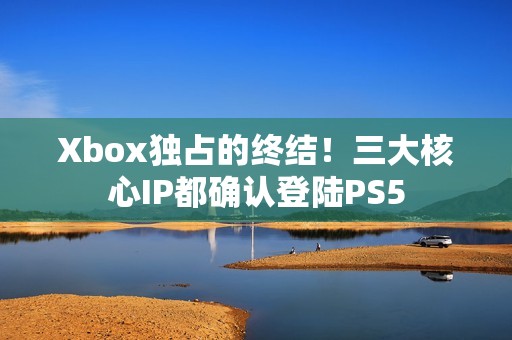 Xbox独占的终结！三大核心IP都确认登陆PS5